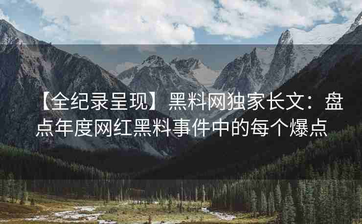 【全纪录呈现】黑料网独家长文：盘点年度网红黑料事件中的每个爆点