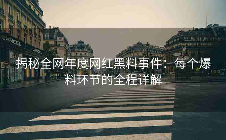 揭秘全网年度网红黑料事件：每个爆料环节的全程详解