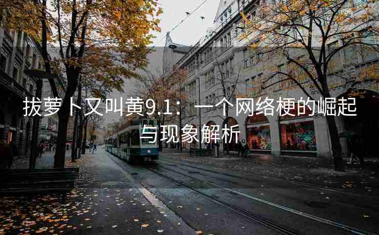 拔萝卜又叫黄9.1：一个网络梗的崛起与现象解析