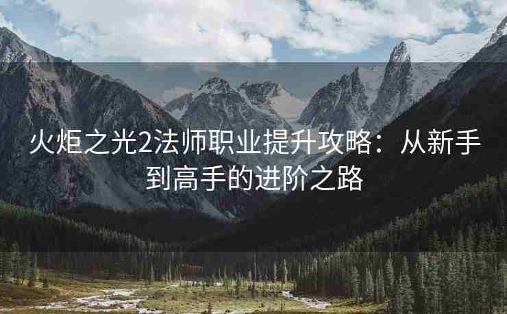 火炬之光2法师职业提升攻略：从新手到高手的进阶之路