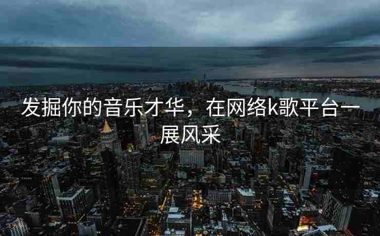 发掘你的音乐才华，在网络k歌平台一展风采