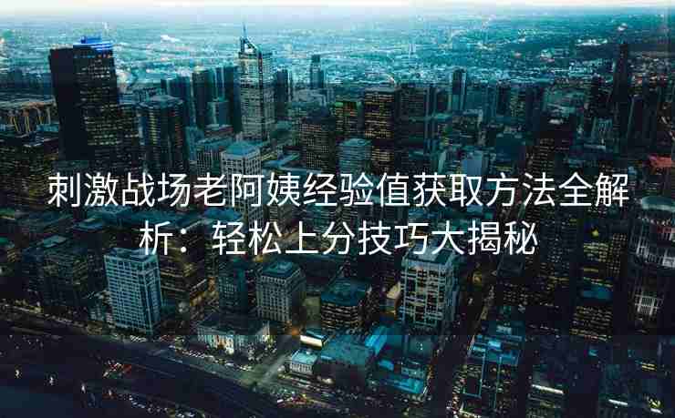 刺激战场老阿姨经验值获取方法全解析：轻松上分技巧大揭秘