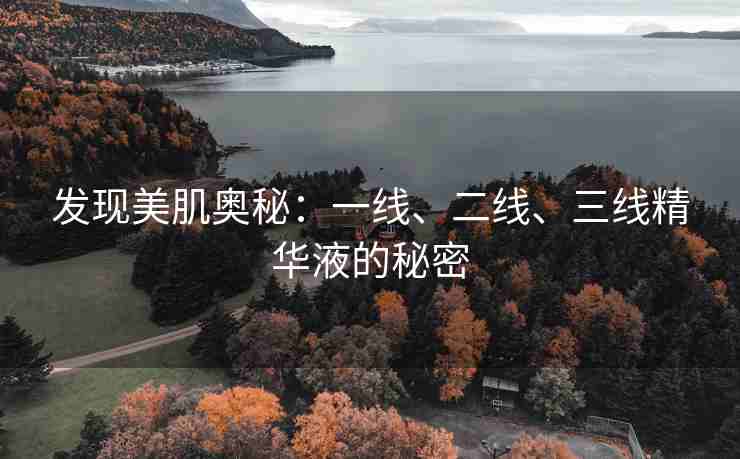 发现美肌奥秘：一线、二线、三线精华液的秘密