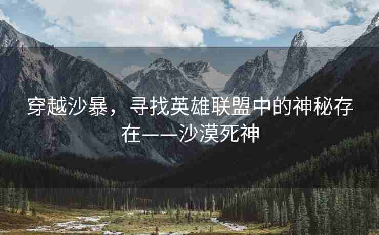 穿越沙暴，寻找英雄联盟中的神秘存在——沙漠死神