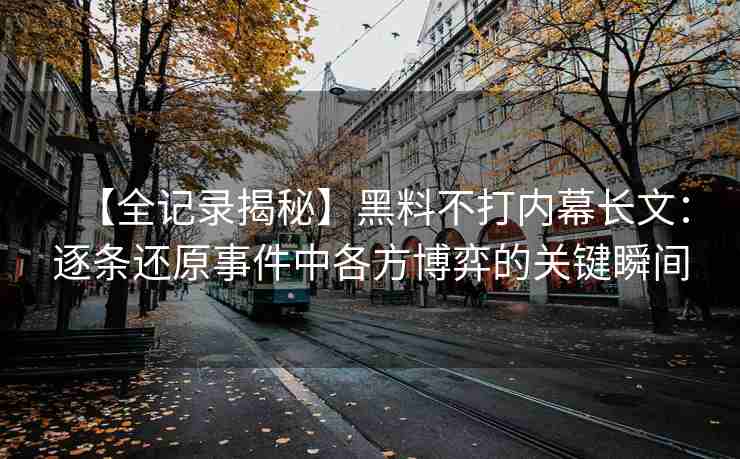 【全记录揭秘】黑料不打内幕长文：逐条还原事件中各方博弈的关键瞬间
