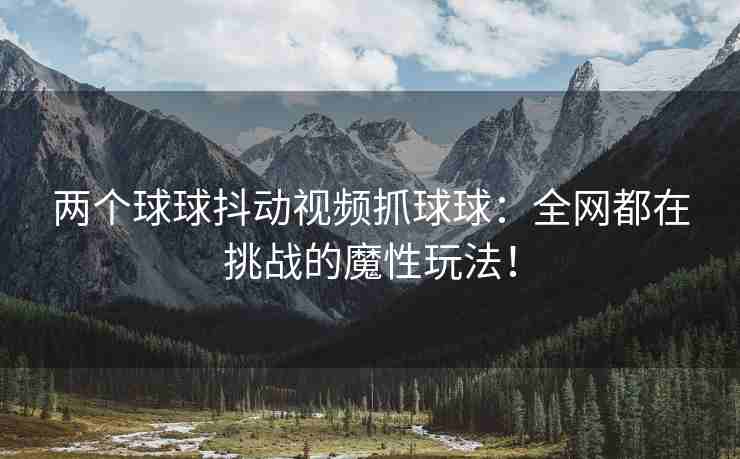 两个球球抖动视频抓球球：全网都在挑战的魔性玩法！
