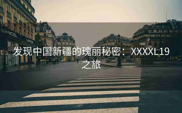 发现中国新疆的瑰丽秘密：XXXXL19之旅