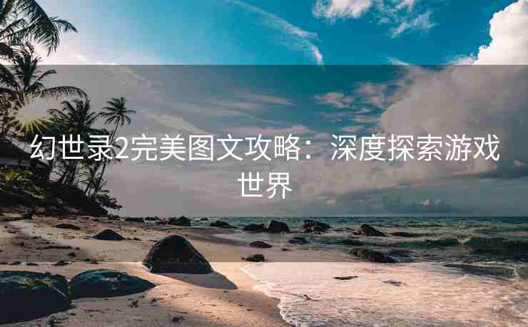 幻世录2完美图文攻略：深度探索游戏世界