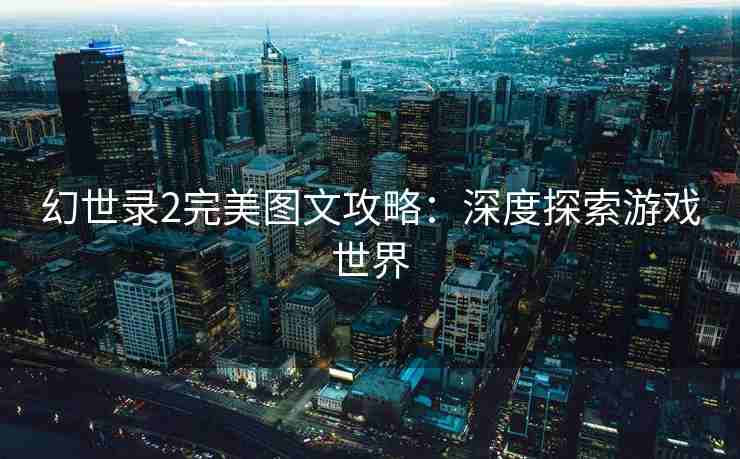 幻世录2完美图文攻略：深度探索游戏世界