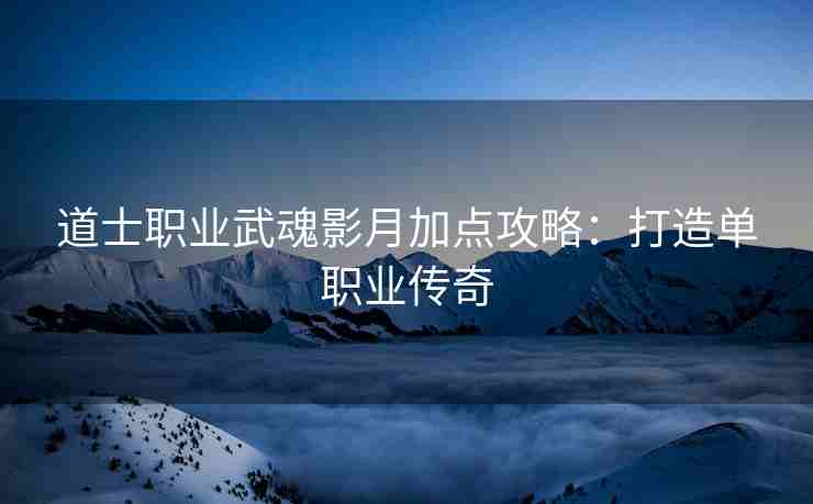 道士职业武魂影月加点攻略：打造单职业传奇