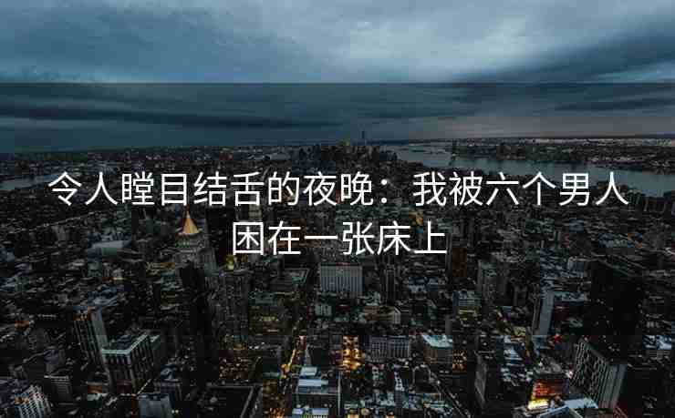 令人瞠目结舌的夜晚：我被六个男人困在一张床上