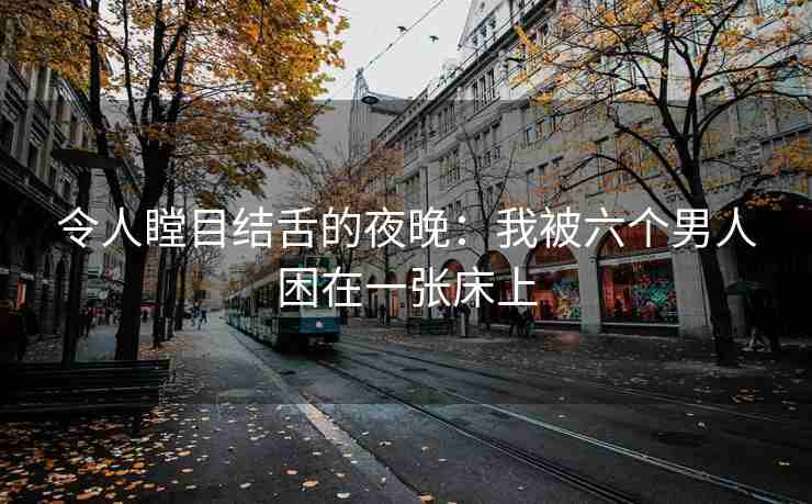 令人瞠目结舌的夜晚：我被六个男人困在一张床上
