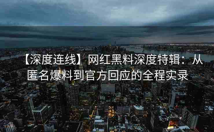 【深度连线】网红黑料深度特辑：从匿名爆料到官方回应的全程实录