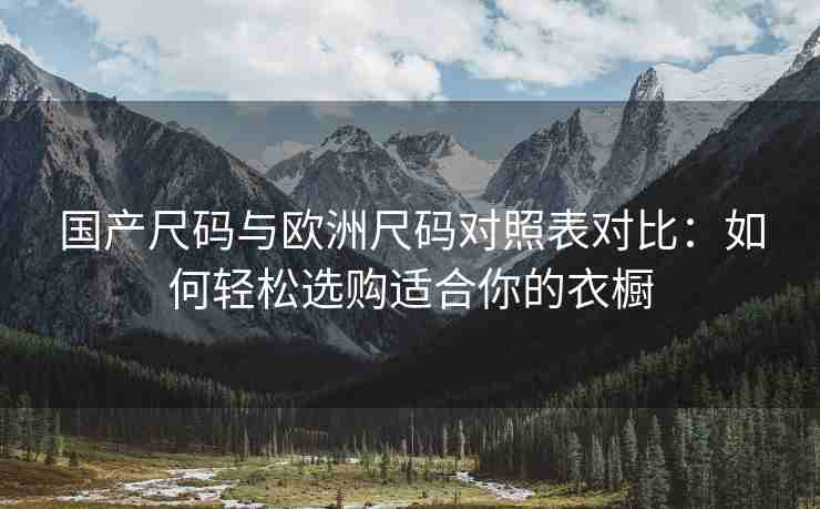 国产尺码与欧洲尺码对照表对比：如何轻松选购适合你的衣橱