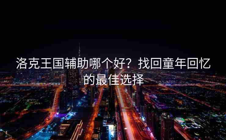 洛克王国辅助哪个好？找回童年回忆的最佳选择