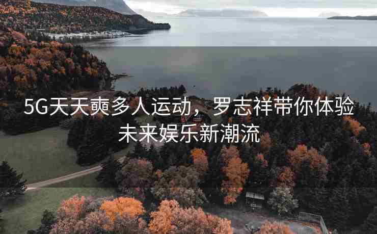 5G天天奭多人运动，罗志祥带你体验未来娱乐新潮流