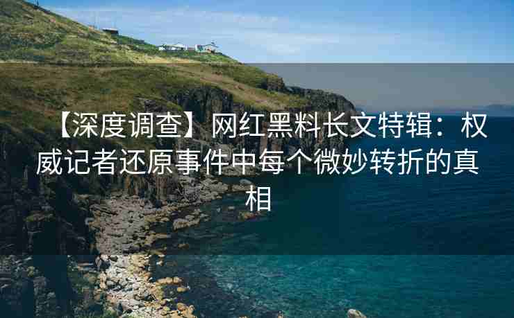 【深度调查】网红黑料长文特辑：权威记者还原事件中每个微妙转折的真相