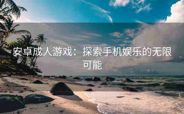 安卓成人游戏：探索手机娱乐的无限可能