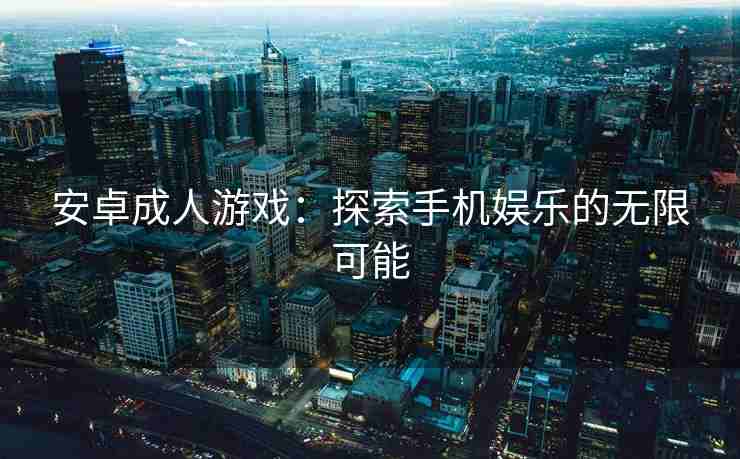 安卓成人游戏：探索手机娱乐的无限可能