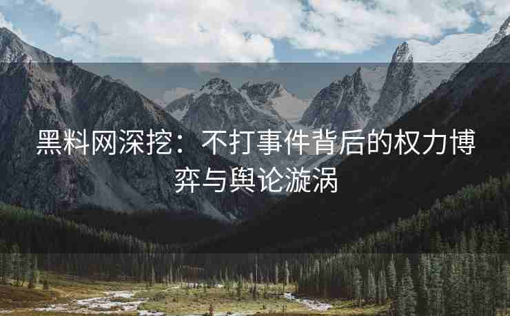 黑料网深挖：不打事件背后的权力博弈与舆论漩涡