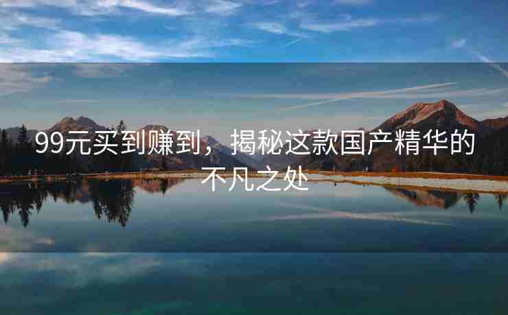 99元买到赚到，揭秘这款国产精华的不凡之处