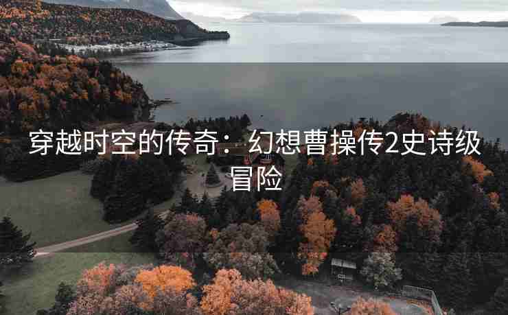 穿越时空的传奇：幻想曹操传2史诗级冒险
