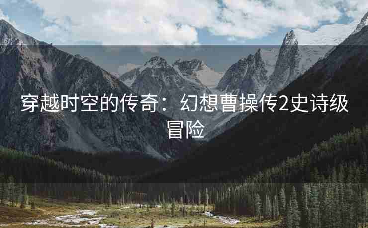 穿越时空的传奇：幻想曹操传2史诗级冒险