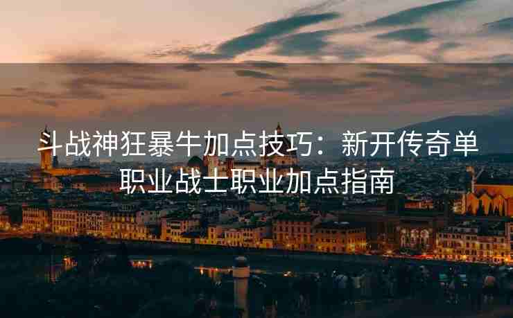 斗战神狂暴牛加点技巧：新开传奇单职业战士职业加点指南