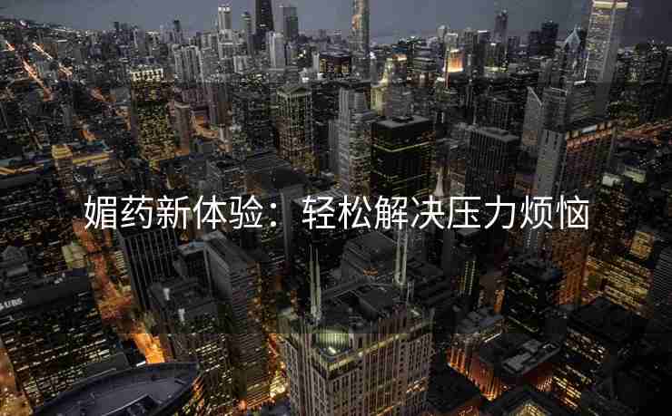 媚药新体验：轻松解决压力烦恼