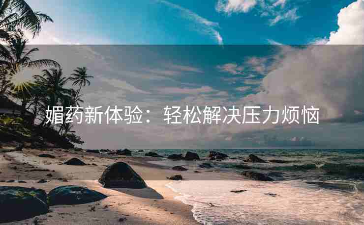 媚药新体验：轻松解决压力烦恼