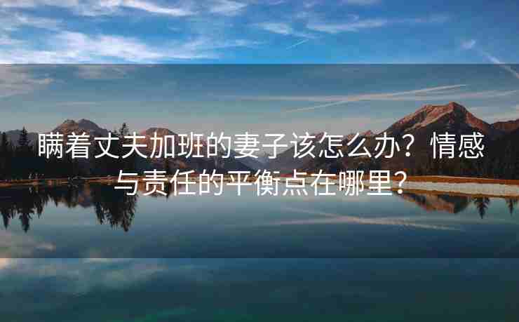 瞒着丈夫加班的妻子该怎么办？情感与责任的平衡点在哪里？