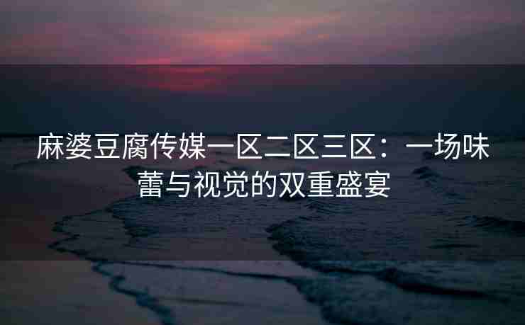 麻婆豆腐传媒一区二区三区：一场味蕾与视觉的双重盛宴